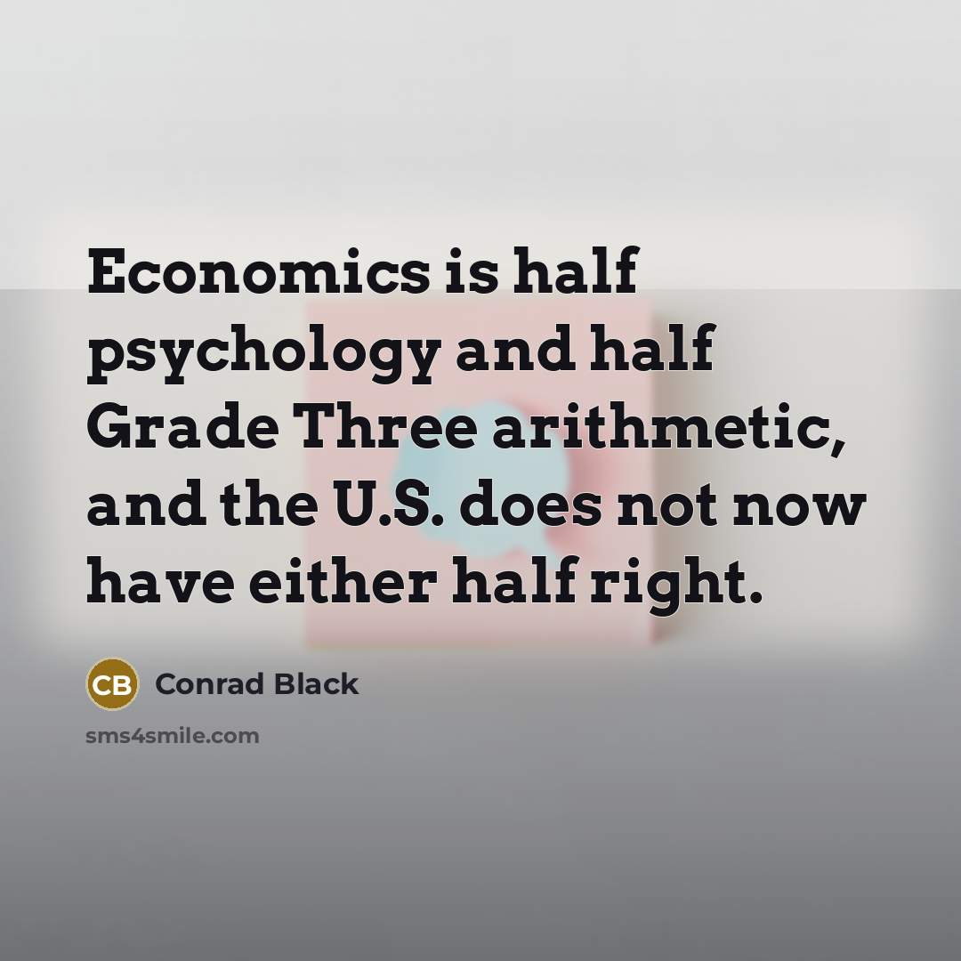 “Economics is half psychology and half Grade Three arithmetic, and…” quote by Conrad Black