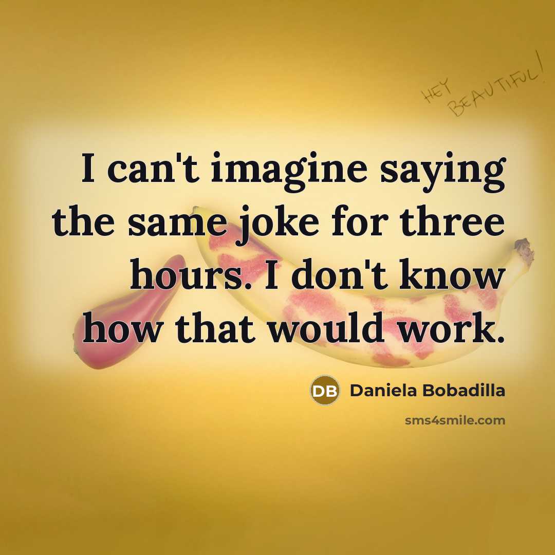 “I can't imagine saying the same joke for three hours. I don't know how that would work.” quote by Daniela Bobadilla