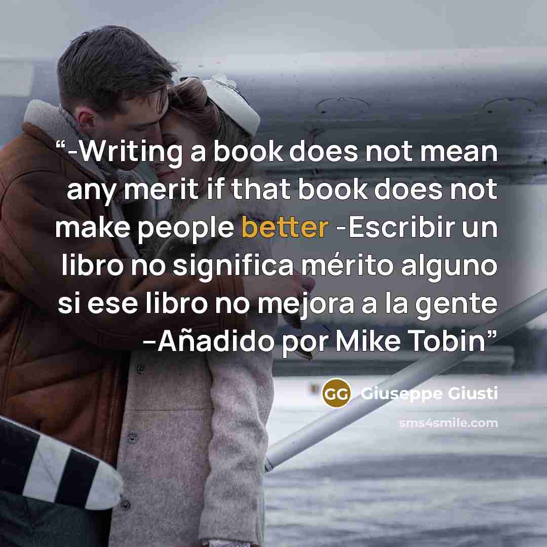 “-Writing a book does not mean any merit if that book does not make people better -Escribir un libro no significa mérito alguno si ese libro no mejora a la gente --Añadido por Mike Tobin” quote by Giuseppe Giusti