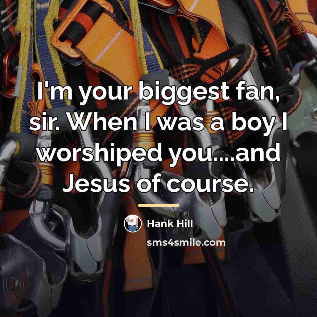“I'm your biggest fan, sir. When I was a boy…” quote by Hank Hill