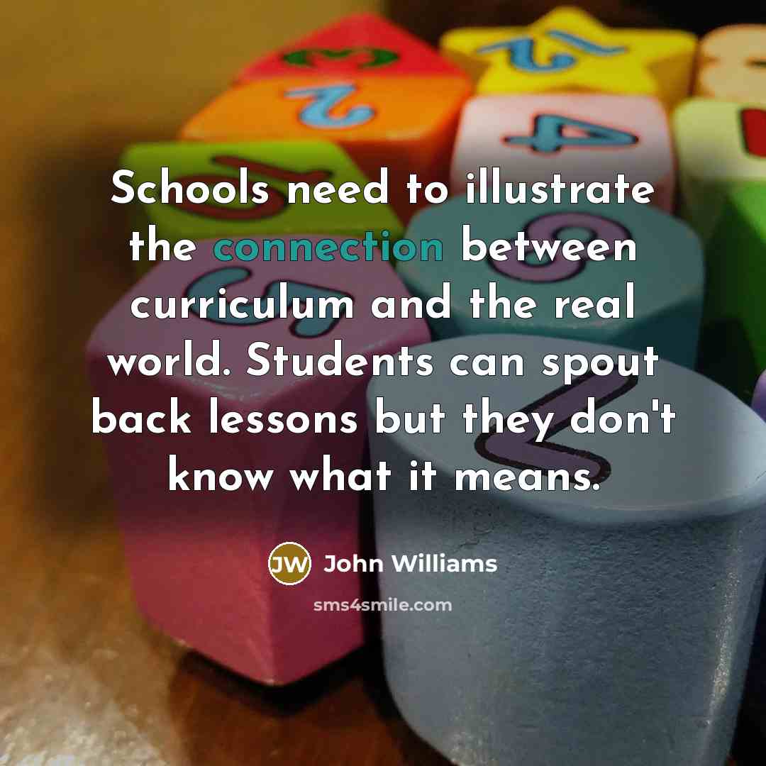 “Schools need to illustrate the connection between curriculum and the…” quote by John Williams