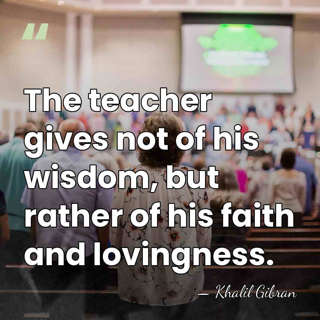 The teacher gives not of his wisdom, but rather of his faith&hellip; - Khalil Gibran