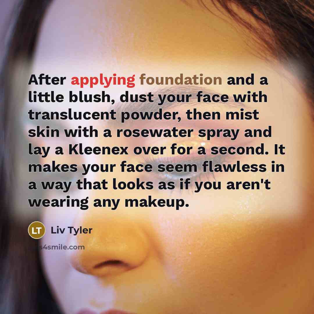 “After applying foundation and a little blush, dust your face with translucent powder, then mist skin with a rosewater spray and lay a Kleenex over for a second. It makes your face seem flawless in a way that looks as if you aren't wearing any makeup.” quote by Liv Tyler