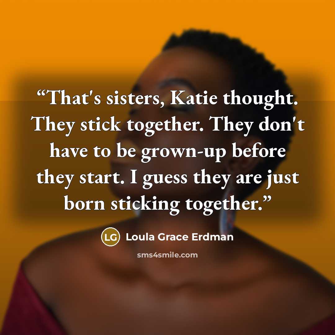 “That's sisters, Katie thought. They stick together. They don't have to be grown-up before they start. I guess they are just born sticking together.” quote by Loula Grace Erdman