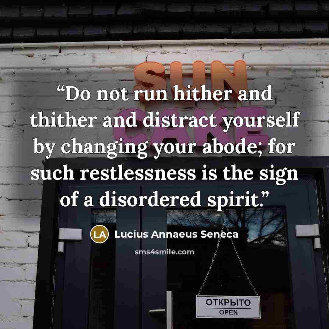 “Do not run hither and thither and distract yourself by changing your abode; for such restlessness is the sign of a disordered spirit.” quote by Lucius Annaeus Seneca