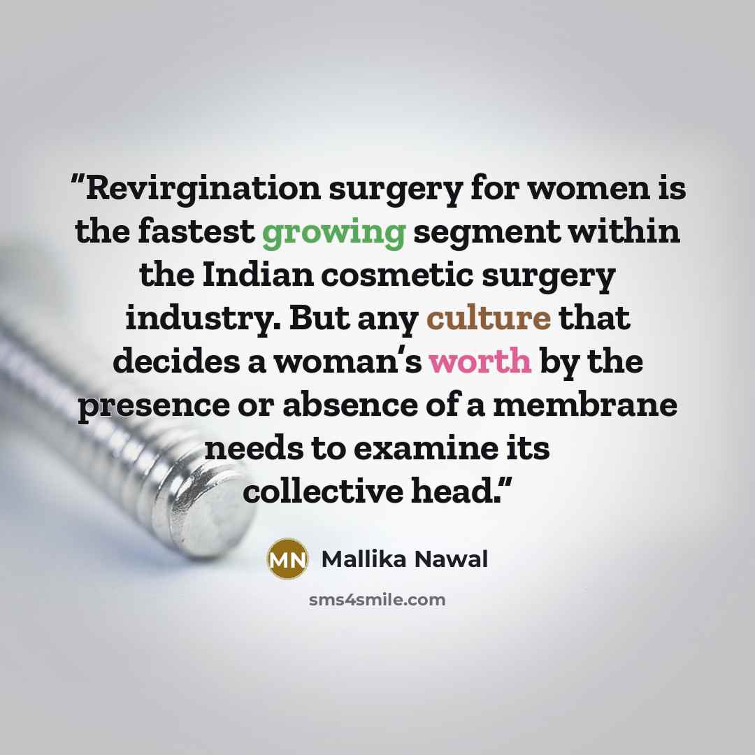 “Revirgination surgery for women is the fastest growing segment within the Indian cosmetic surgery industry. But any culture that decides a woman’s worth by the presence or absence of a membrane needs to examine its collective head.” quote by Mallika Nawal