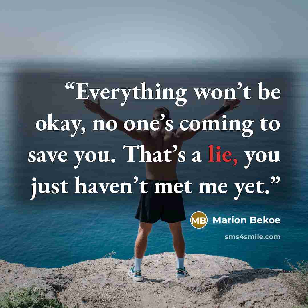 “Everything won’t be okay, no one’s coming to save you. That’s a lie, you just haven’t met me yet.” quote by Marion Bekoe
