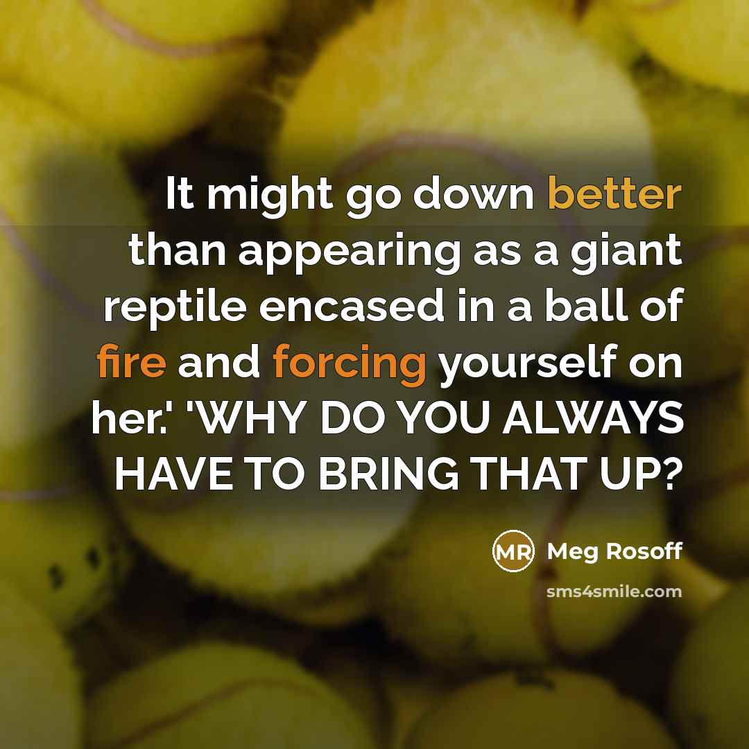 “It might go down better than appearing as a giant reptile encased in a ball of fire and forcing yourself on her.' 'WHY DO YOU ALWAYS HAVE TO BRING THAT UP?” quote by Meg Rosoff