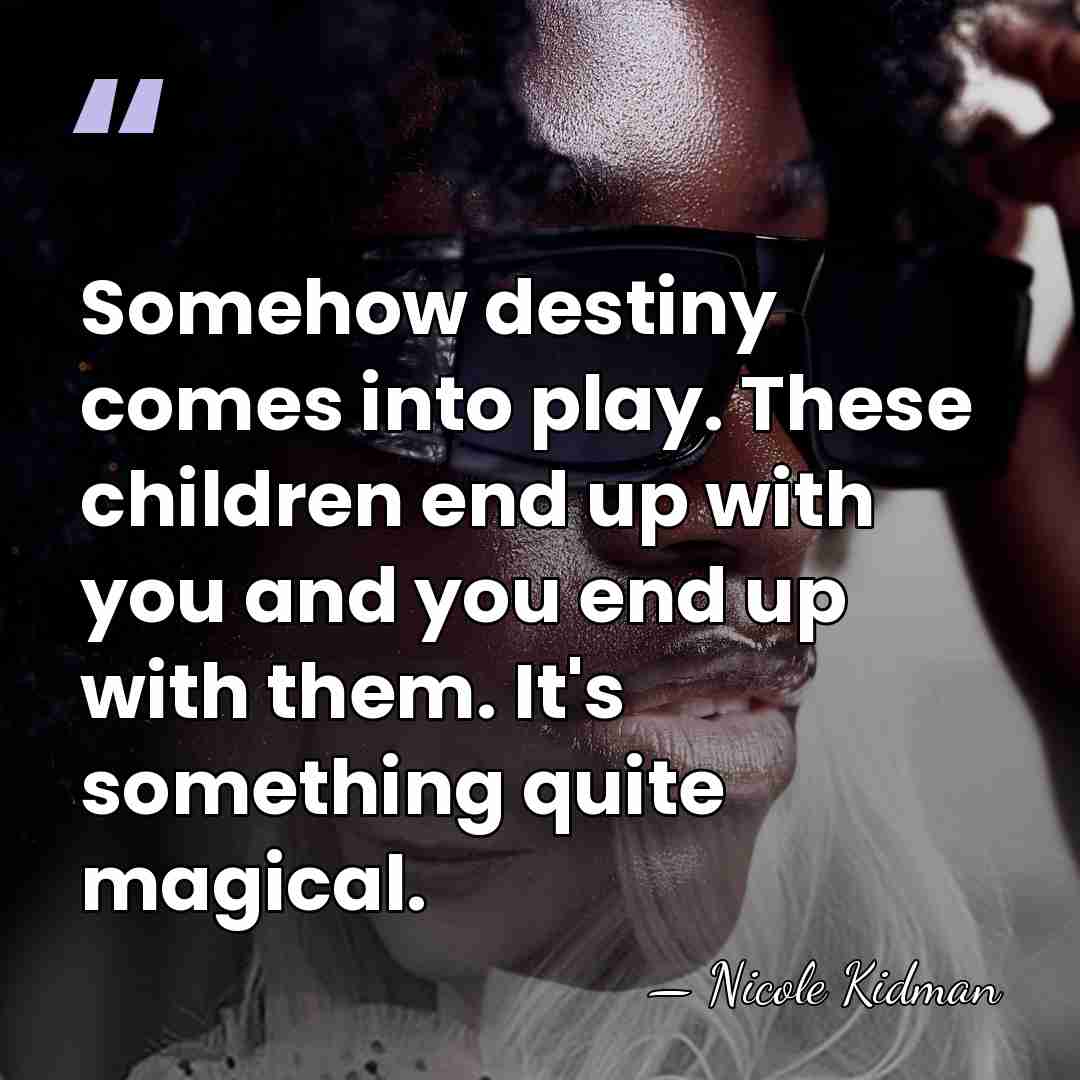 Somehow destiny comes into play. These children end up with you and&hellip; - Nicole Kidman
