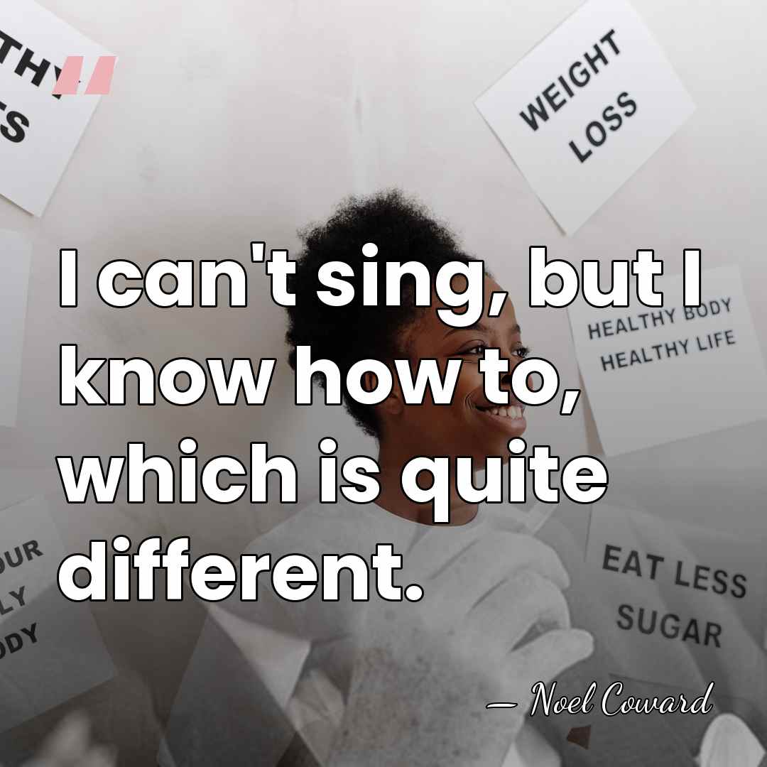 I can't sing, but I know how to, which is quite different. - Noel Coward