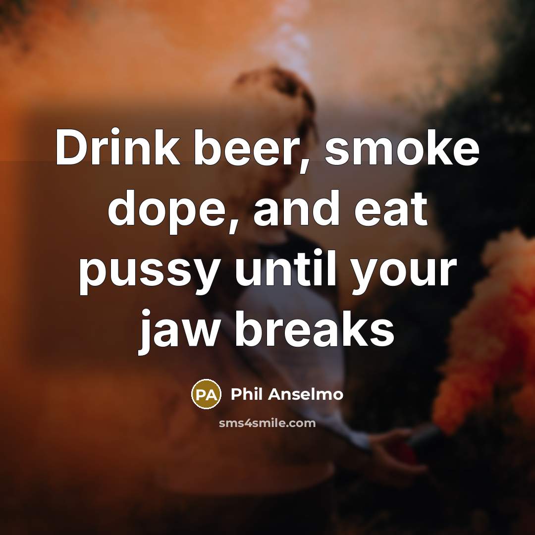 “Drink beer, smoke dope, and eat pussy until your jaw…” quote by Phil Anselmo