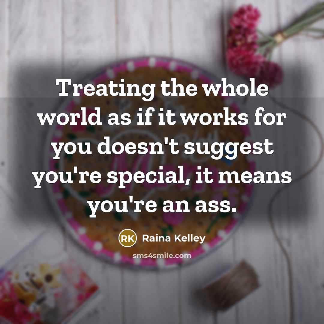 “Treating the whole world as if it works for you doesn't suggest you're special, it means you're an ass.” quote by Raina Kelley