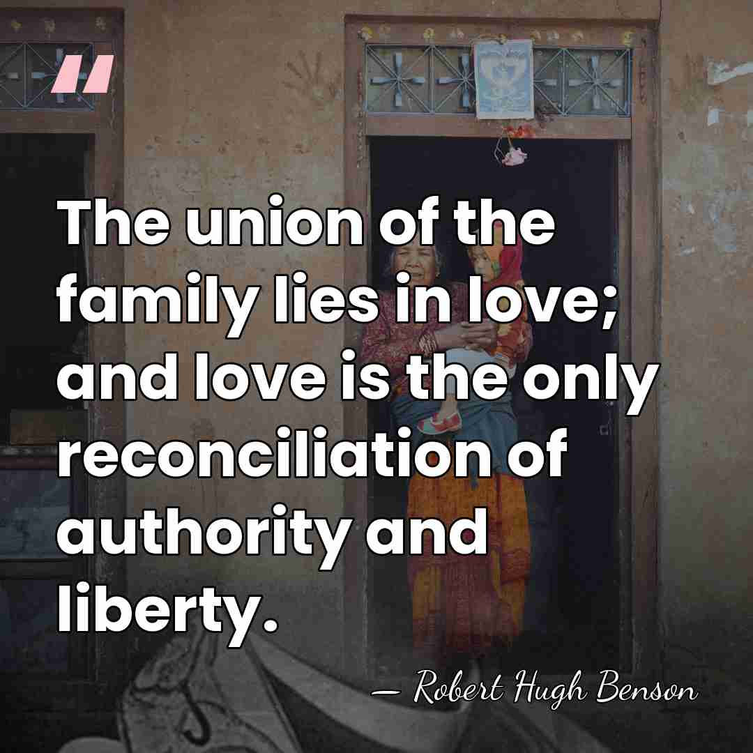 The union of the family lies in love; and love is the&hellip; - Robert Hugh Benson