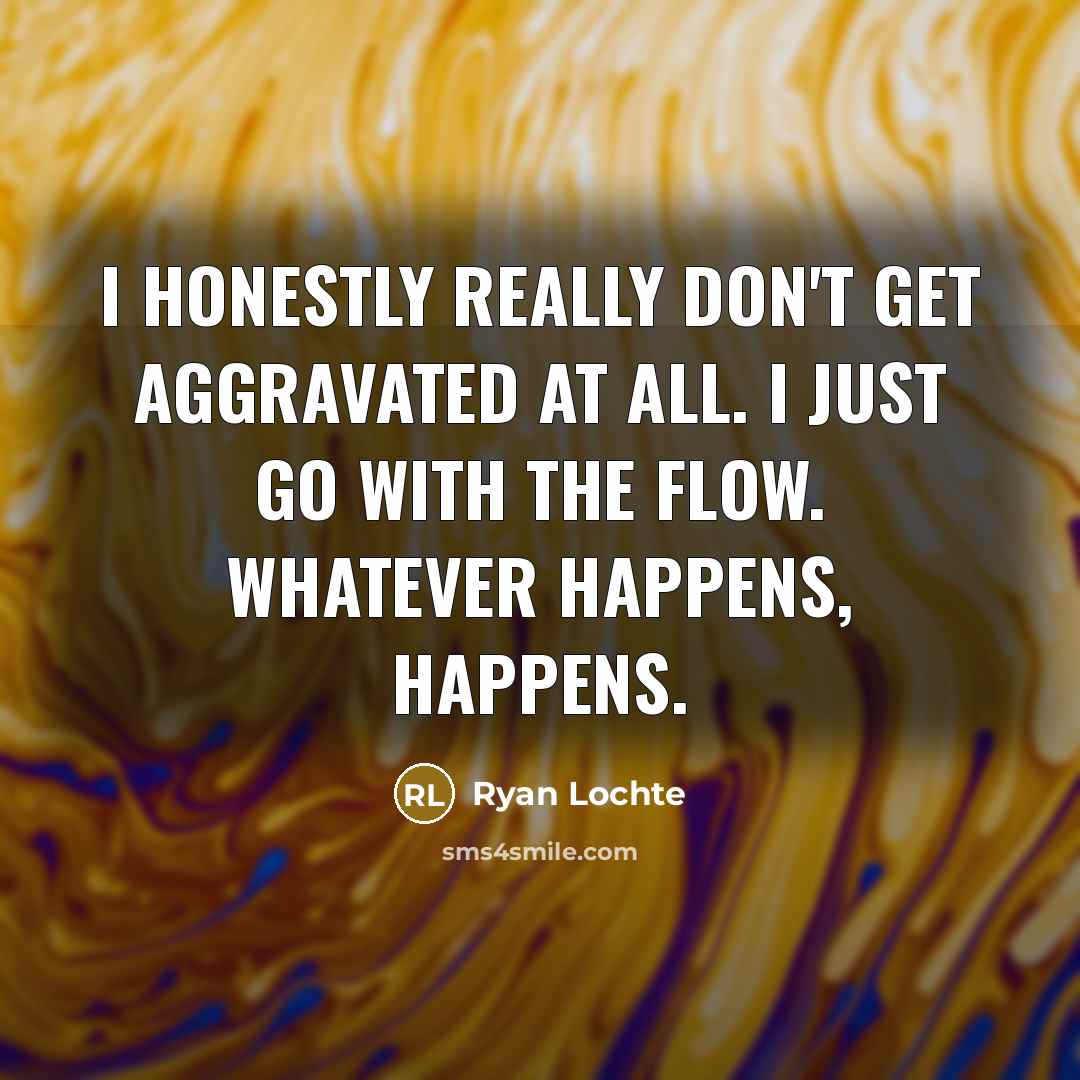 “I honestly really don't get aggravated at all. I just…” quote by Ryan Lochte