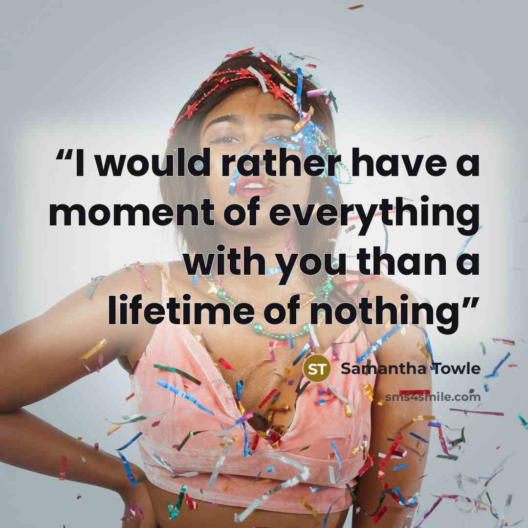 “I would rather have a moment of everything with you than a lifetime of nothing” quote by Samantha Towle