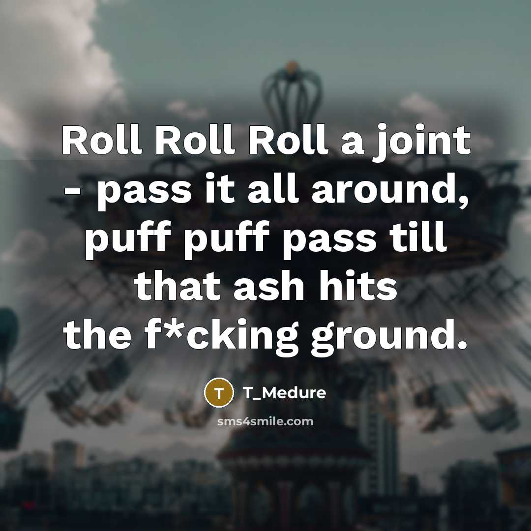 “Roll Roll Roll a joint - pass it all around, puff puff pass till that ash hits the f*cking ground.” quote by T_Medure