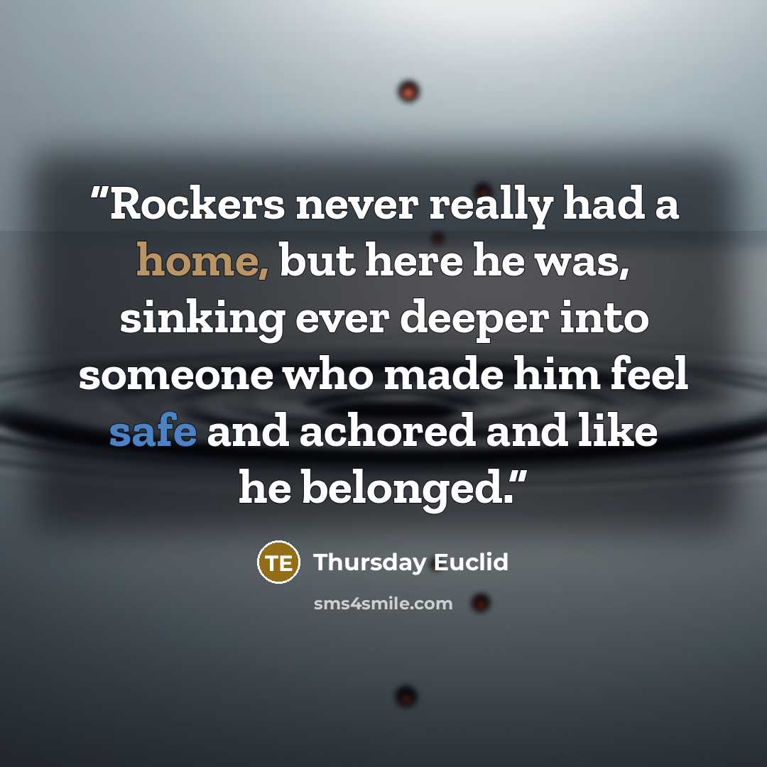 “Rockers never really had a home, but here he was, sinking ever deeper into someone who made him feel safe and achored and like he belonged.” quote by Thursday Euclid
