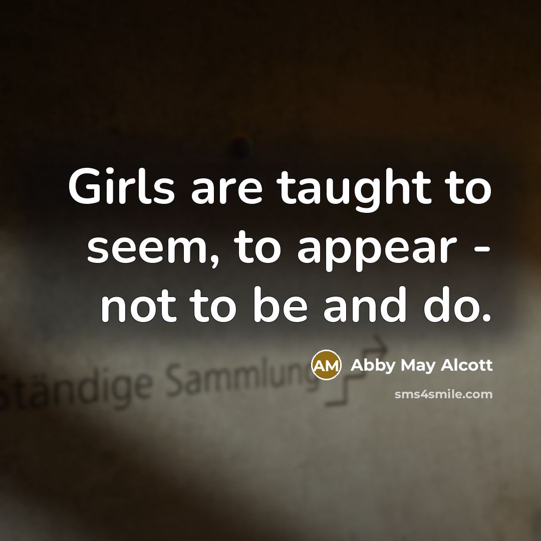 “Girls are taught to seem, to appear - not to…” quote by Abby May Alcott