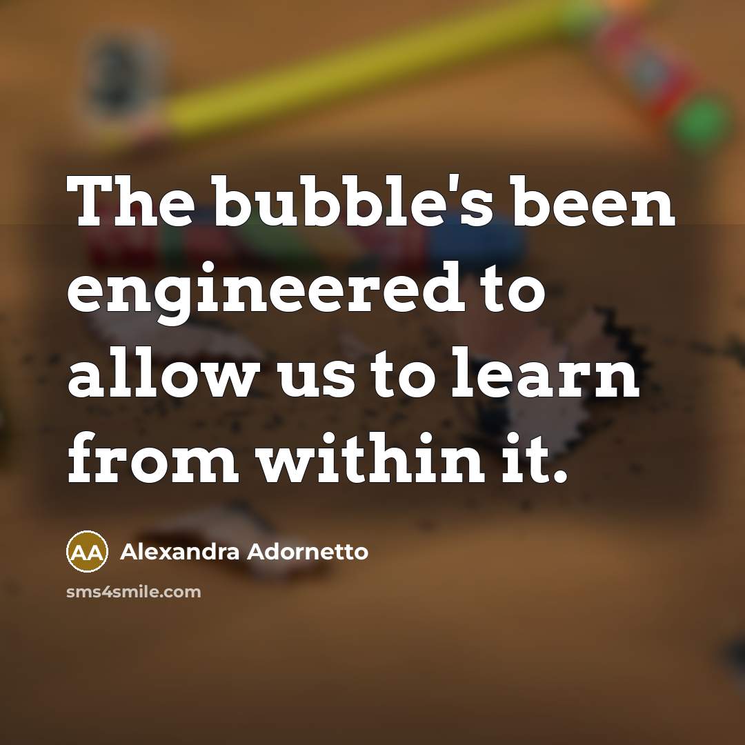 “The bubble's been engineered to allow us to learn from within it.” quote by Alexandra Adornetto