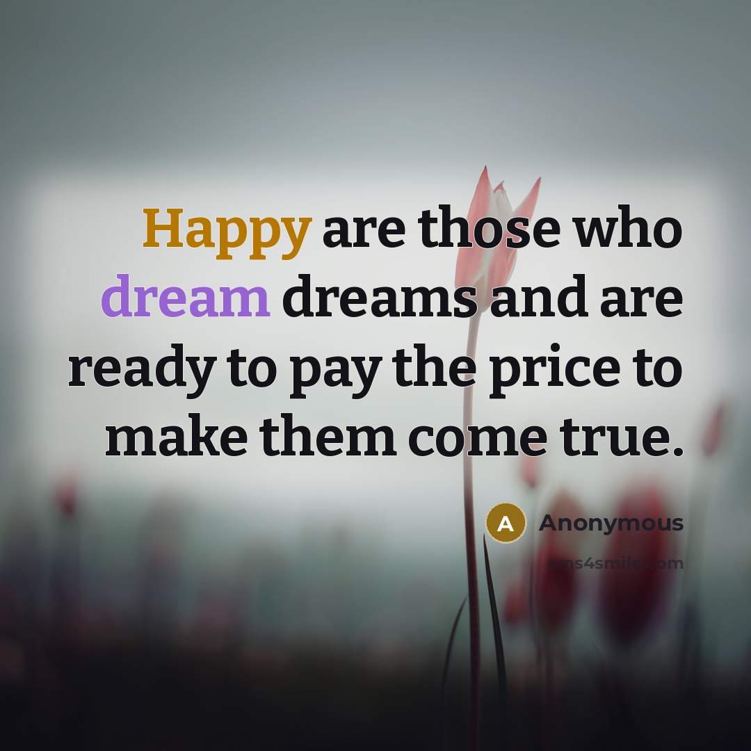 “Happy are those who dream dreams and are ready to…” quote by Anonymous