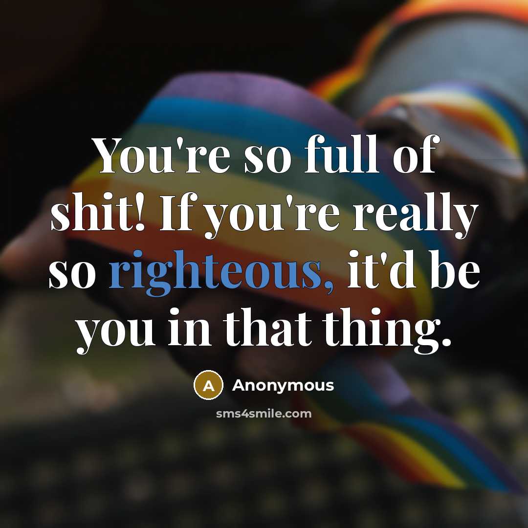 “You're so full of shit! If you're really so righteous,…” quote by Anonymous