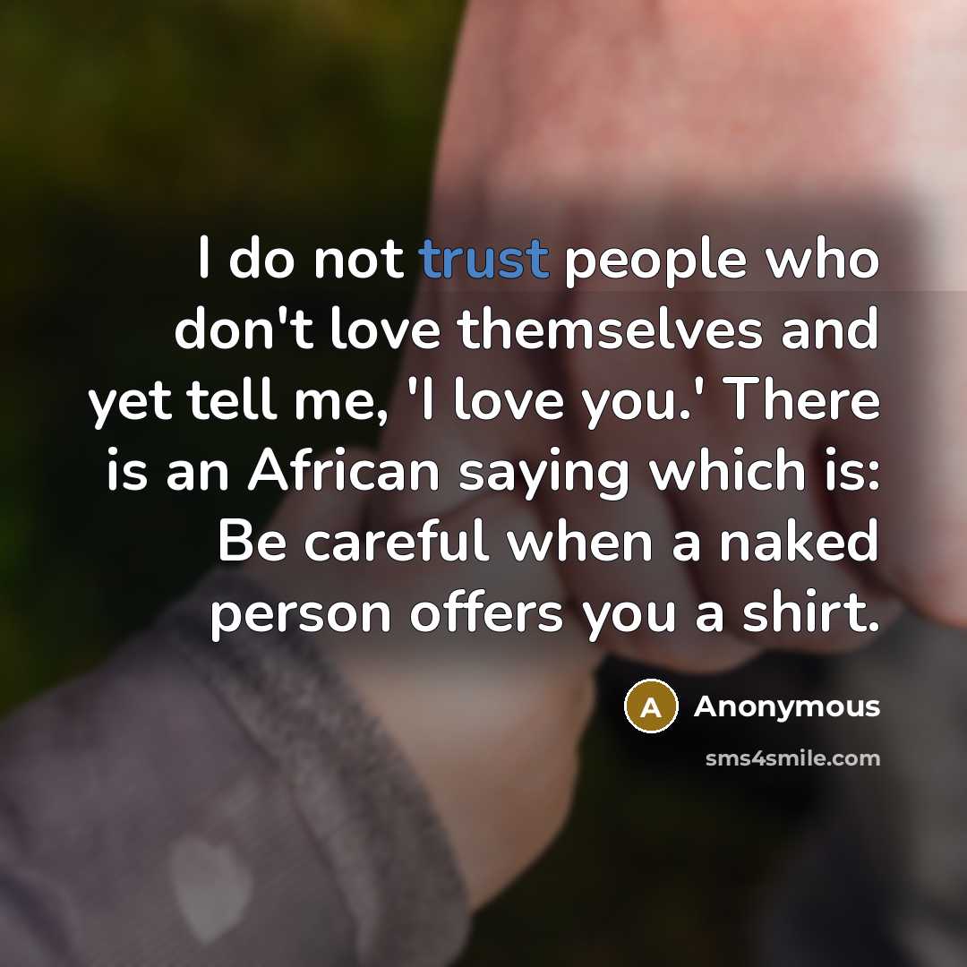 “I do not trust people who don't love themselves and yet tell me, 'I love you.' There is an African saying which is: Be careful when a naked person offers you a shirt.” quote by Anonymous