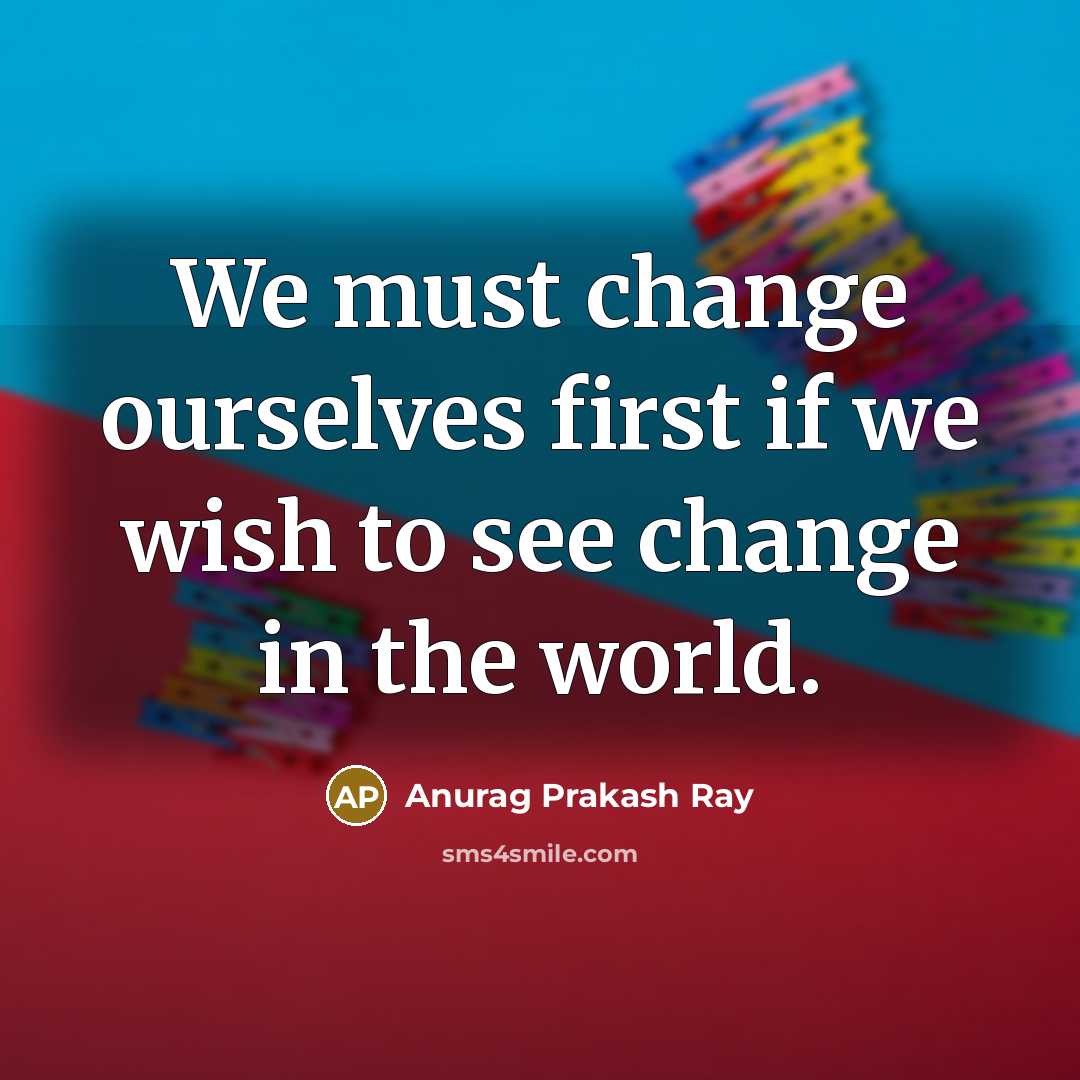 “We must change ourselves first if we wish to see…” quote by Anurag Prakash Ray