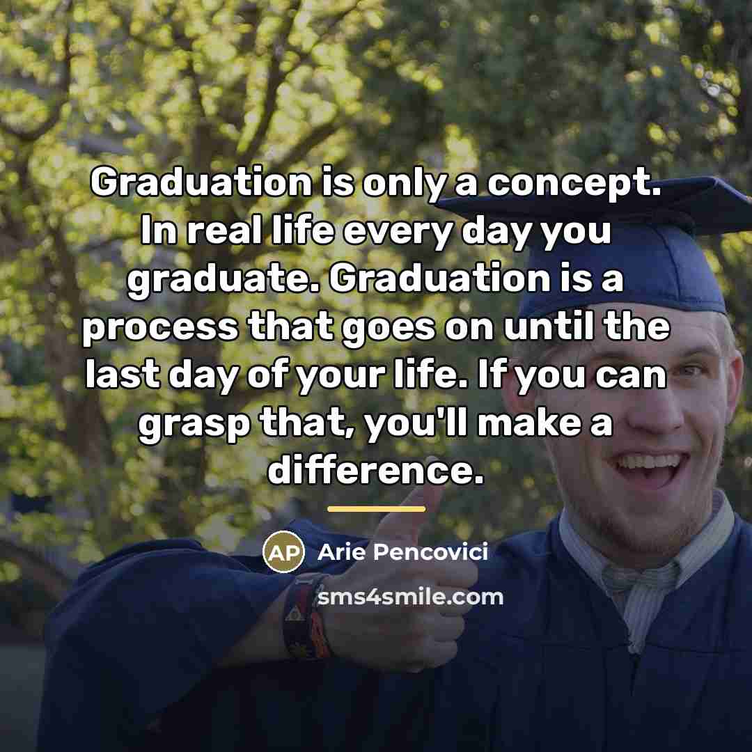 “Graduation is only a concept. In real life every day…” quote by Arie Pencovici