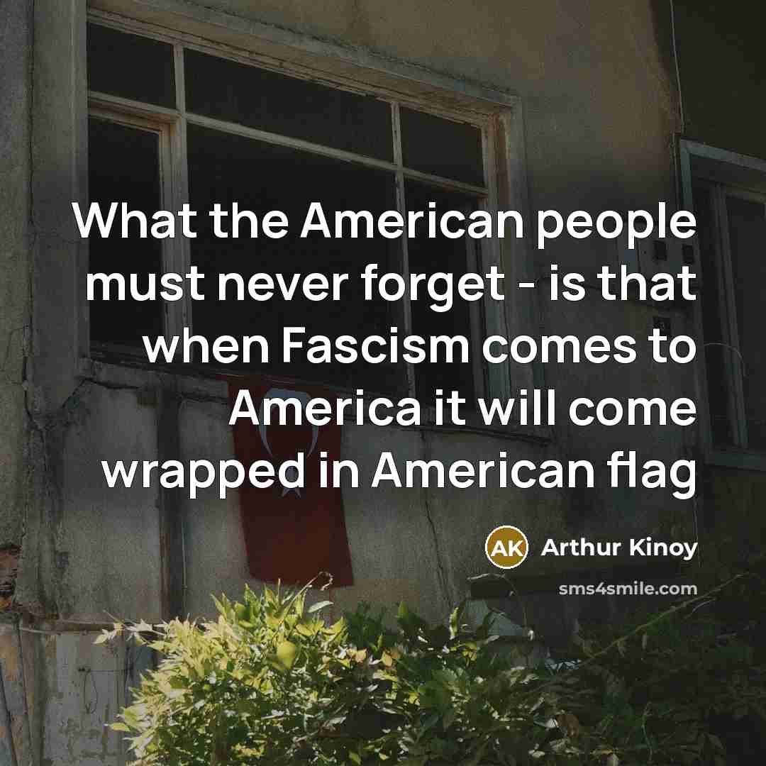 “What the American people must never forget - is that when Fascism comes to America it will come wrapped in American flag” quote by Arthur Kinoy