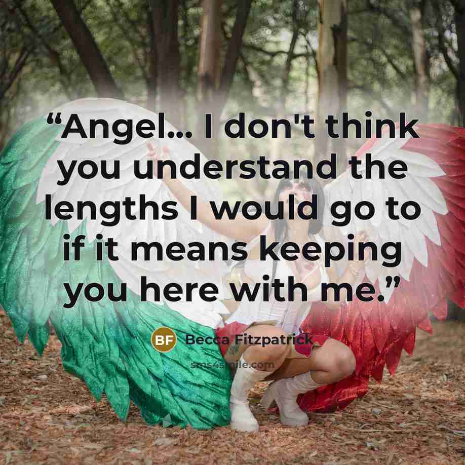 “Angel... I don't think you understand the lengths I would go to if it means keeping you here with me.” quote by Becca Fitzpatrick