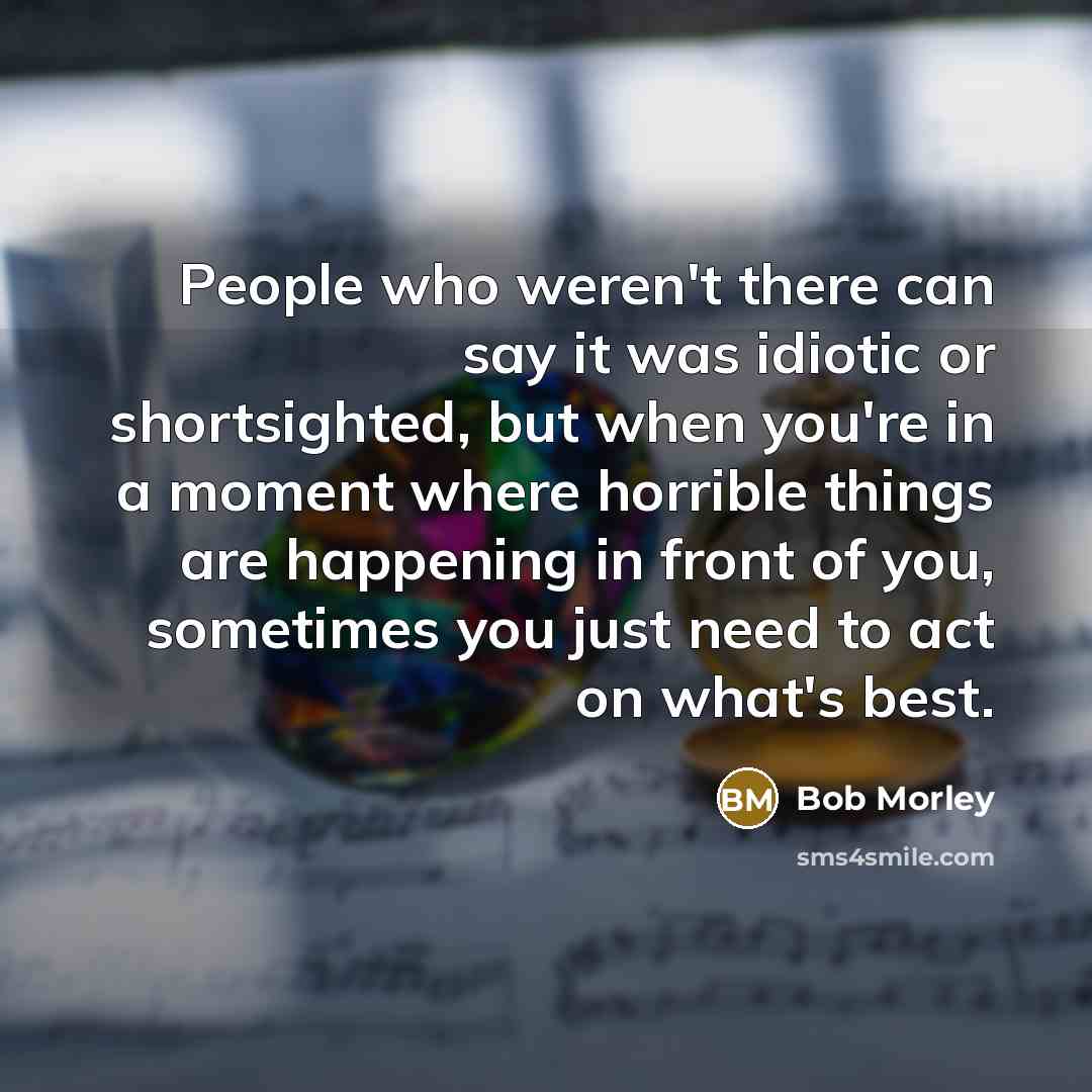 “People who weren't there can say it was idiotic or…” quote by Bob Morley