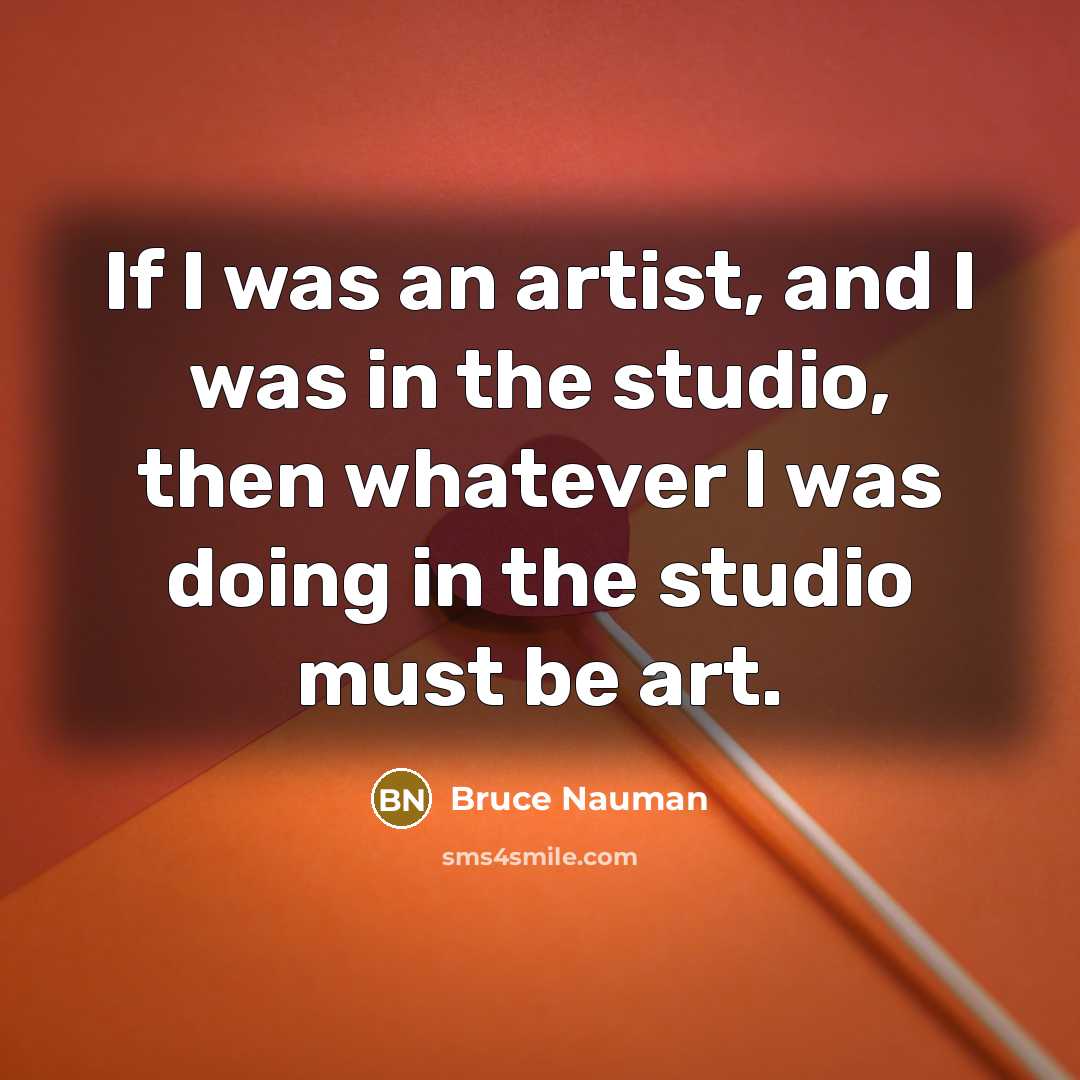 “If I was an artist, and I was in the…” quote by Bruce Nauman