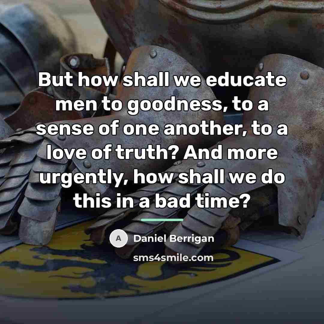 “But how shall we educate men to goodness, to a…” quote by Daniel Berrigan
