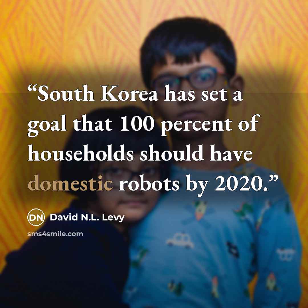 “South Korea has set a goal that 100 percent of households should have domestic robots by 2020.” quote by David N.L. Levy