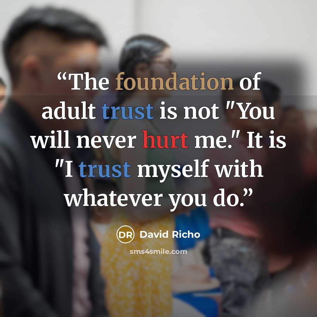 “The foundation of adult trust is not "You will never hurt me." It is "I trust myself with whatever you do.” quote by David Richo