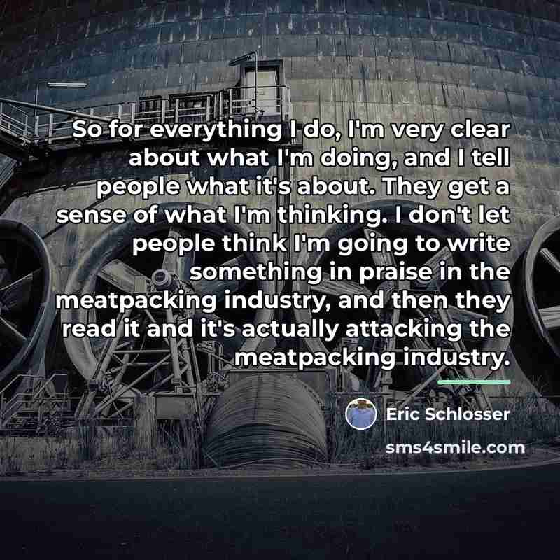 “So for everything I do, I'm very clear about what…” quote by Eric Schlosser