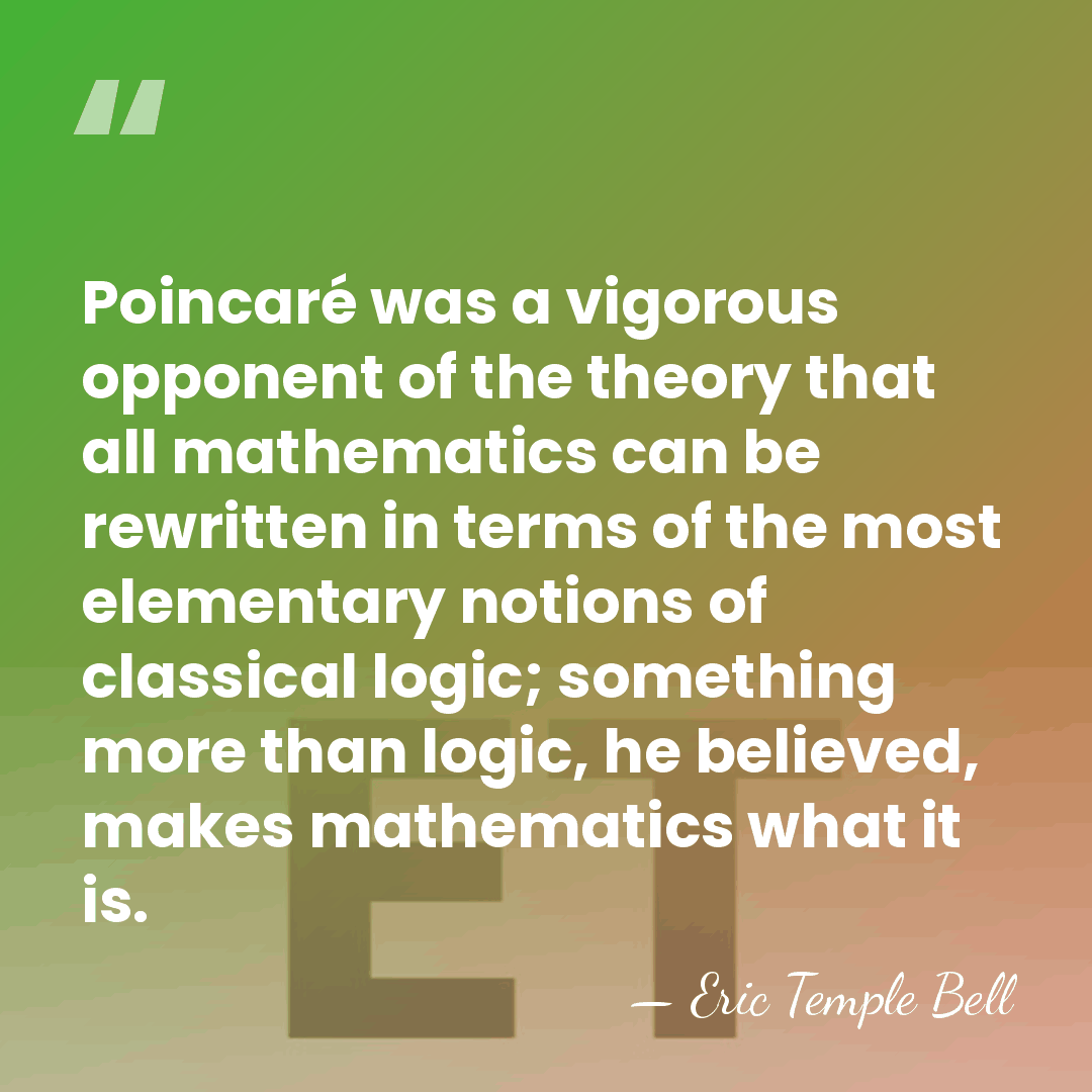Poincaré was a vigorous opponent of the theory that all mathematics can&hellip; - Eric Temple Bell