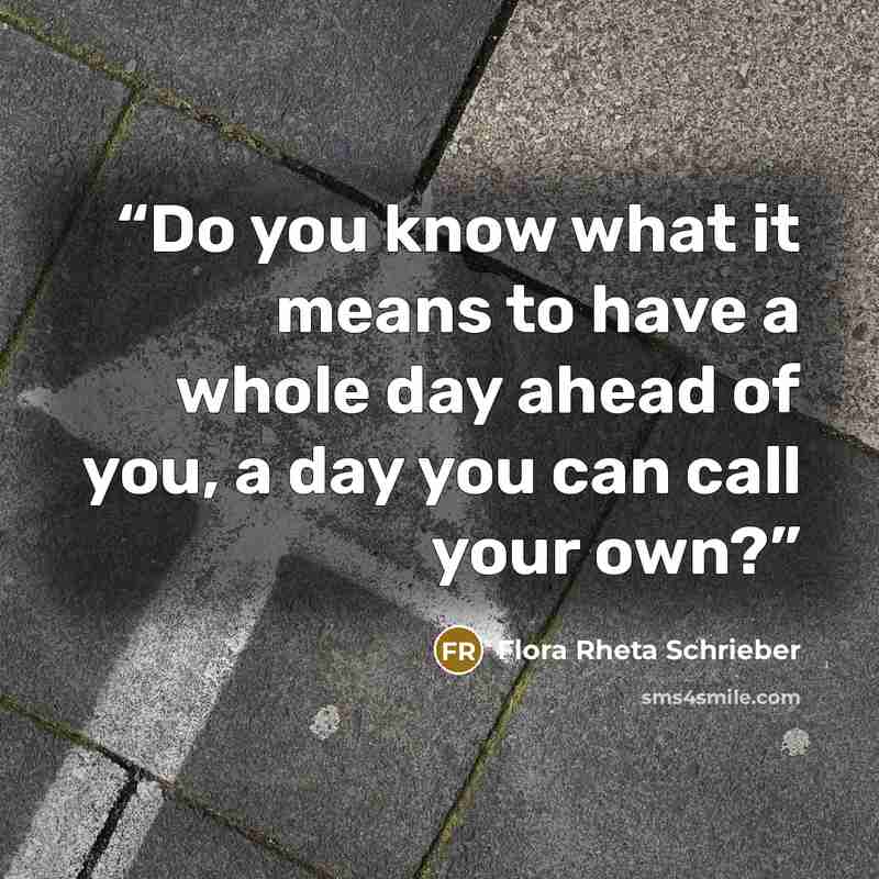“Do you know what it means to have a whole day ahead of you, a day you can call your own?” quote by Flora Rheta Schrieber