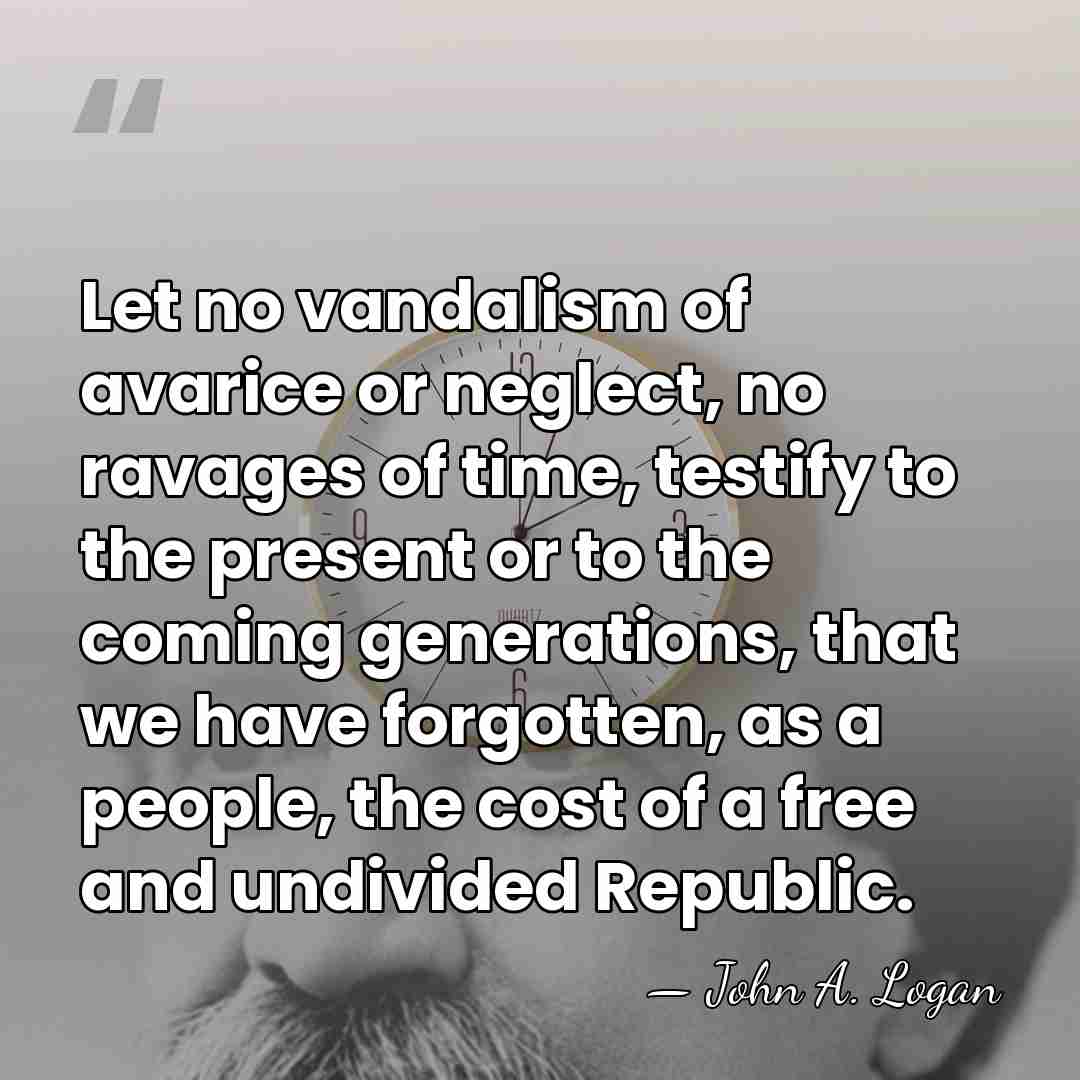 Let no vandalism of avarice or neglect, no ravages of time, testify&hellip; - John A. Logan