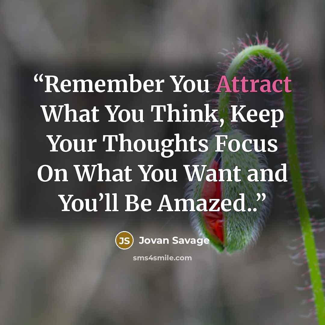 “Remember You Attract What You Think, Keep Your Thoughts Focus On What You Want and You’ll Be Amazed..” quote by Jovan Savage