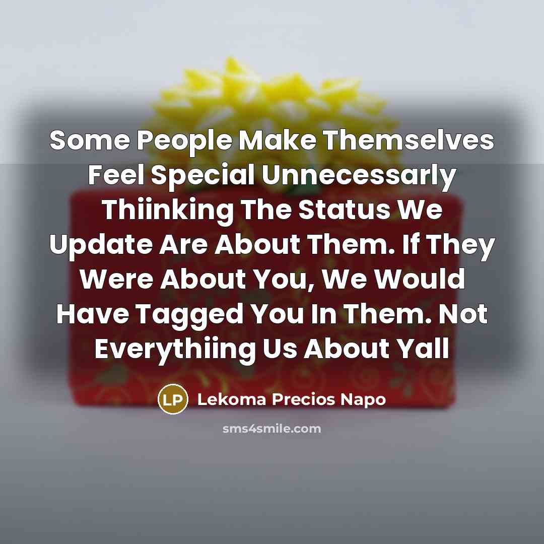 “Some People Make Themselves Feel Special Unnecessarly Thiinking The Status We Update Are About Them. If They Were About You, We Would Have Tagged You In Them. Not Everythiing Us About Yall” quote by Lekoma Precios Napo