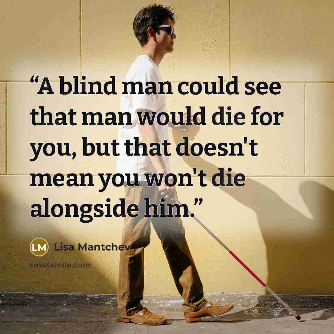 “A blind man could see that man would die for you, but that doesn't mean you won't die alongside him.” quote by Lisa Mantchev