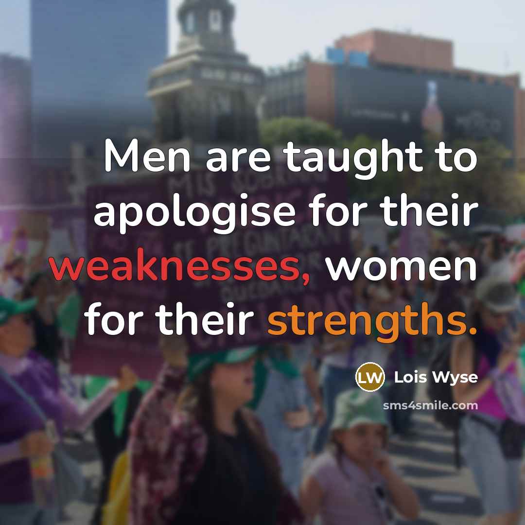 “Men are taught to apologise for their weaknesses, women for their strengths.” quote by Lois Wyse