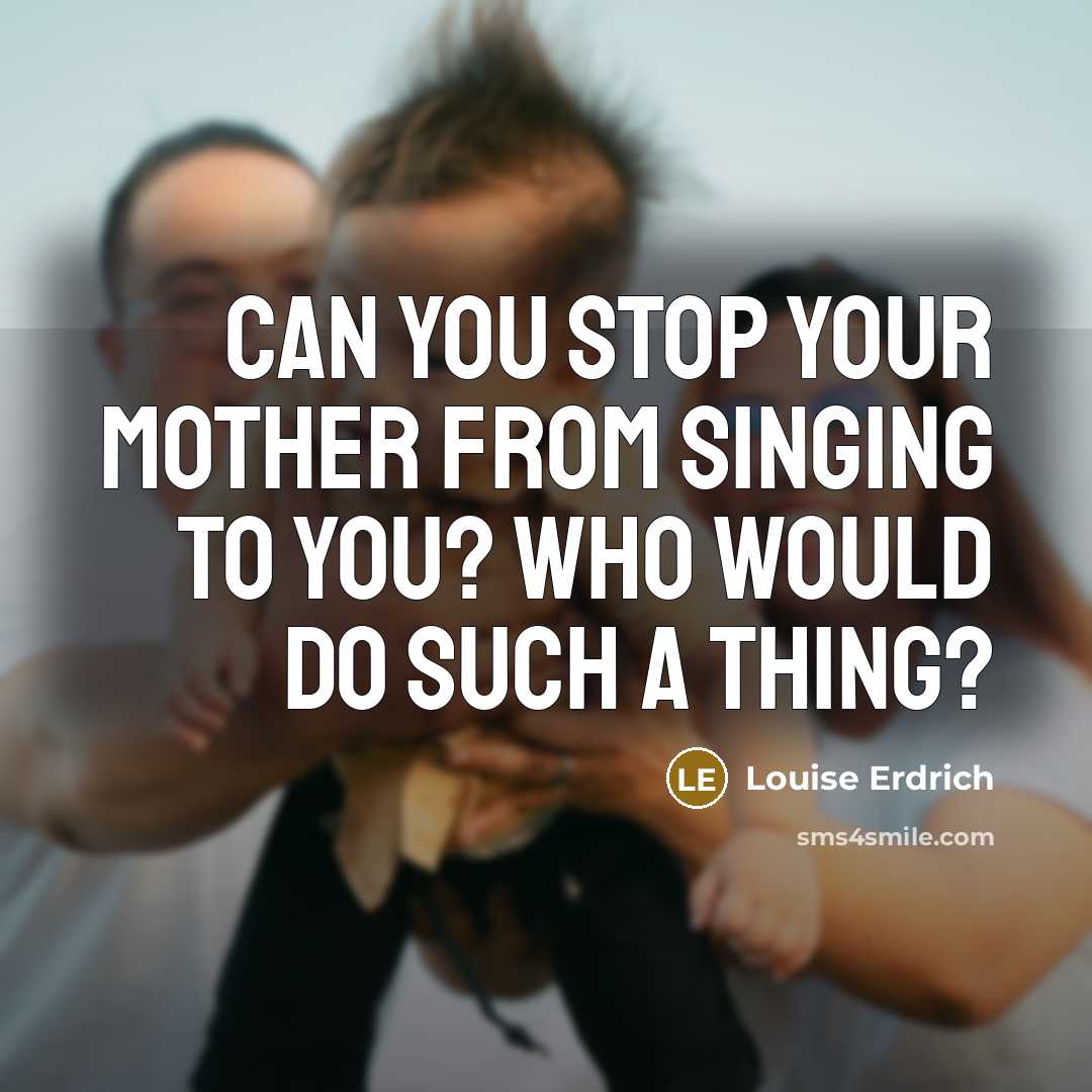 “Can you stop your mother from singing to you? Who…” quote by Louise Erdrich