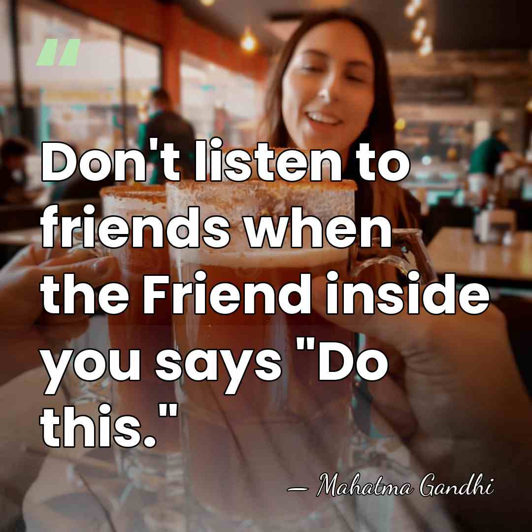 Don't listen to friends when the Friend inside you says "Do this." - Mahatma Gandhi