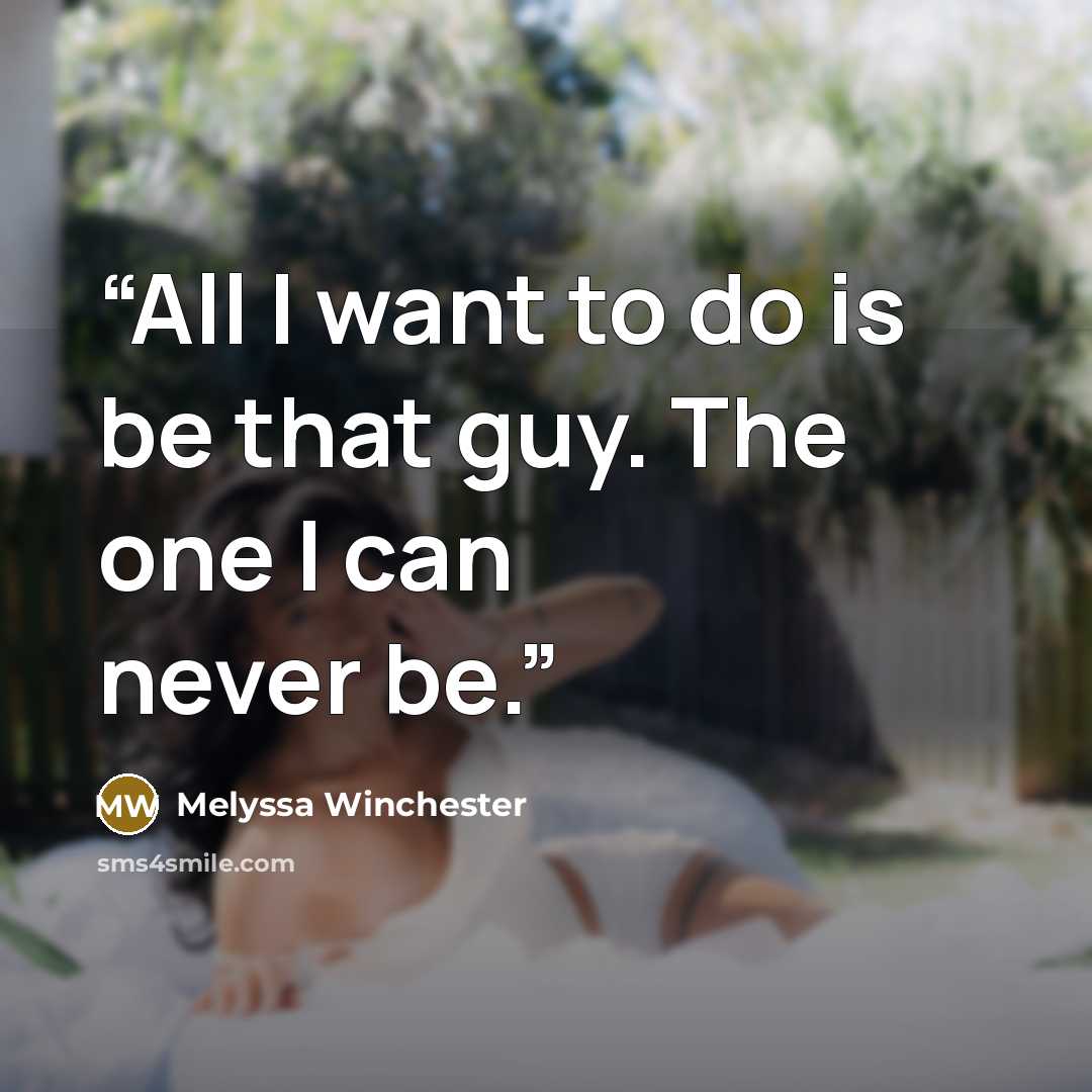 “All I want to do is be that guy. The one I can never be.” quote by Melyssa Winchester