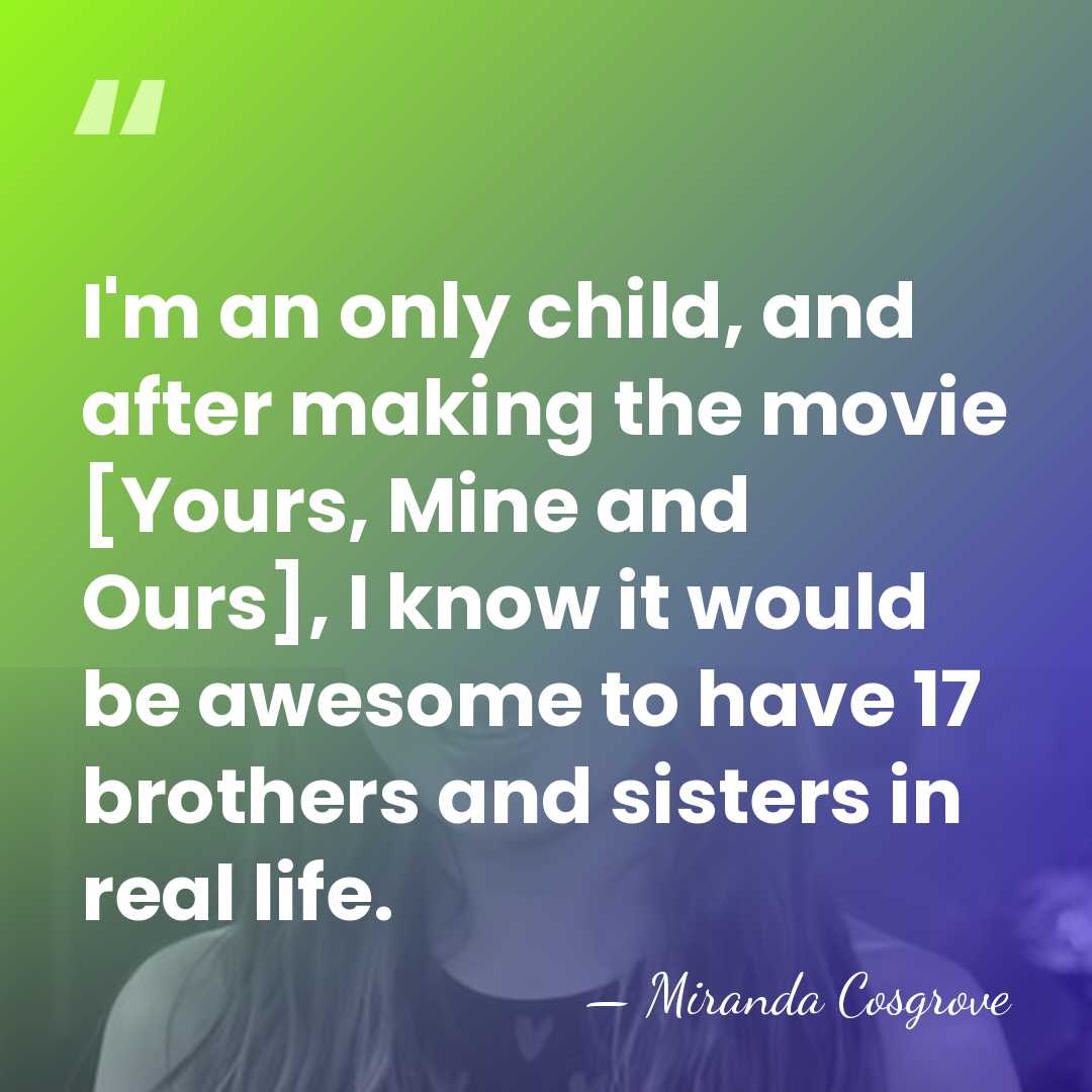 I'm an only child, and after making the movie [Yours, Mine and&hellip; - Miranda Cosgrove