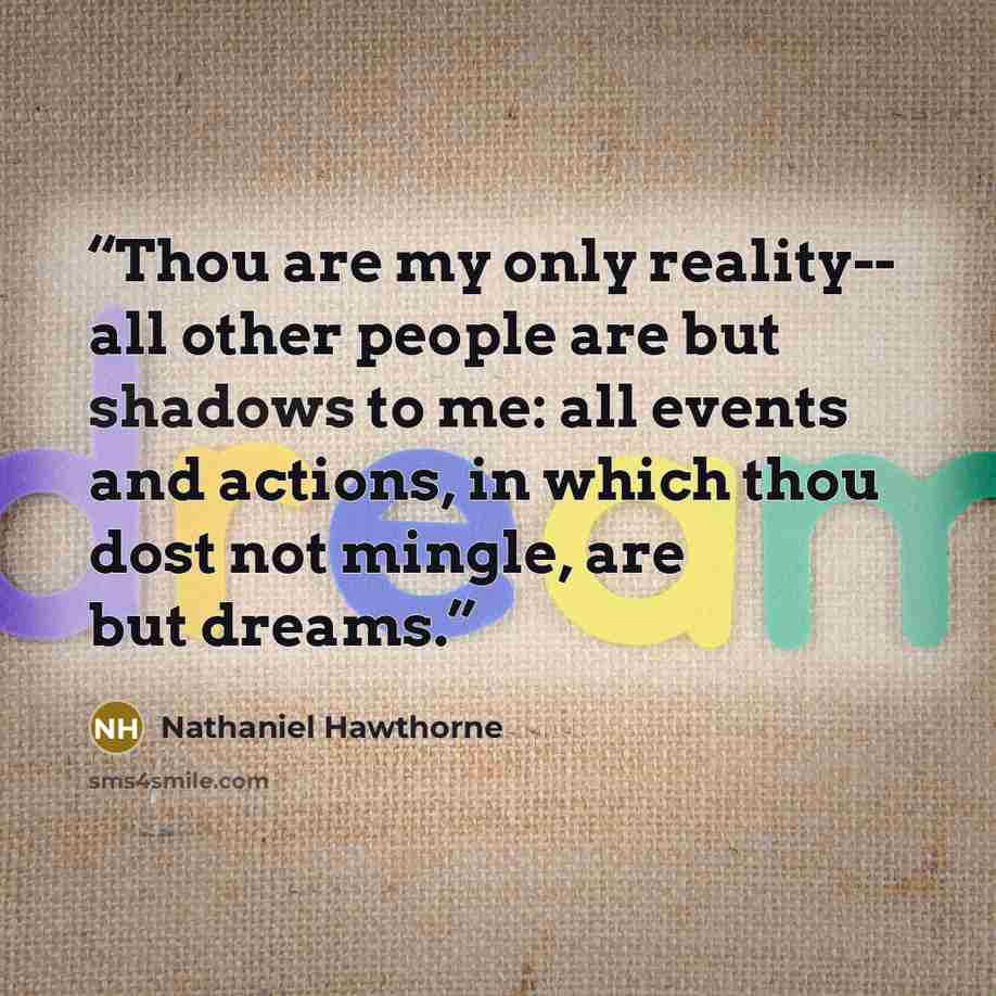 “Thou are my only reality-- all other people are but shadows to me: all events and actions, in which thou dost not mingle, are but dreams.” quote by Nathaniel Hawthorne