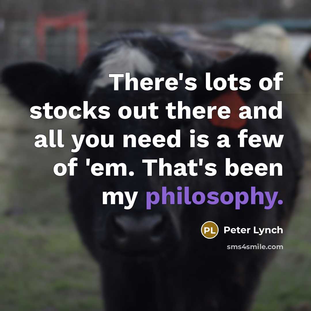 “There's lots of stocks out there and all you need is a few of 'em. That's been my philosophy.” quote by Peter Lynch