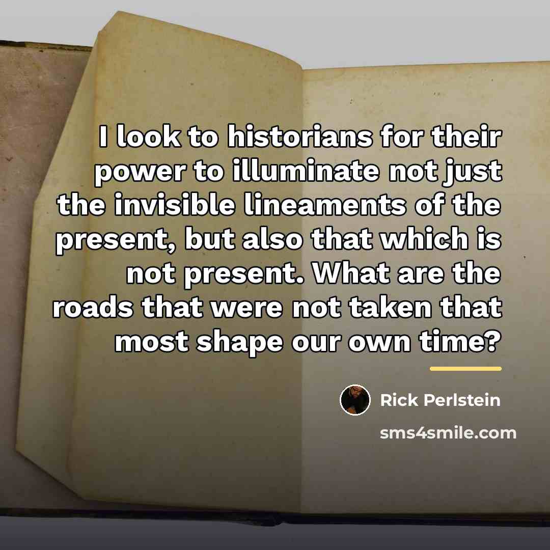 “I look to historians for their power to illuminate not…” quote by Rick Perlstein